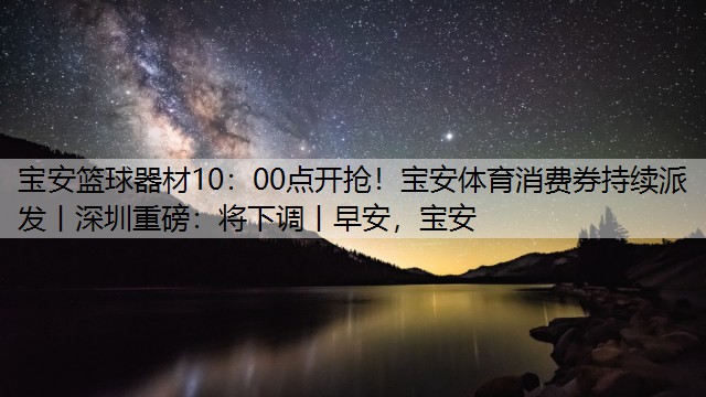 <strong>宝安篮球器材10：00点开抢！宝安体育消费券持续派发丨深圳重磅：将下调丨早安，宝安</strong>