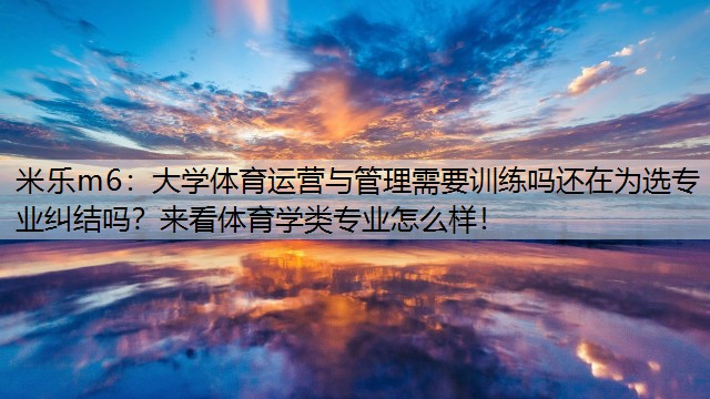 大学体育运营与管理需要训练吗还在为选专业纠结吗？来看体育学类专业怎么样！