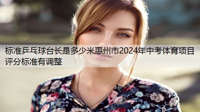 标准乒乓球台长是多少米惠州市2024年中考体育项目评分标准有调整